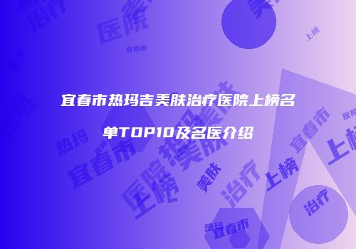 宜春市热玛吉美肤治疗医院上榜名单TOP10及名医介绍