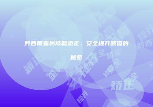 黔西南歪鼻修复矫正：安全提升颜值的秘密