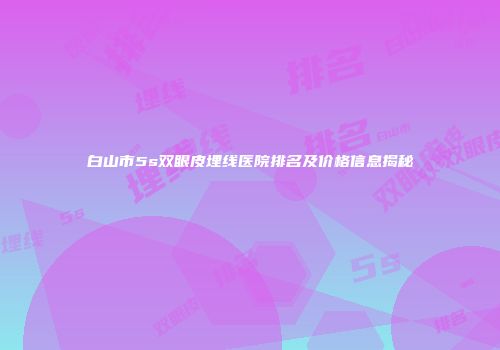 白山市5s双眼皮埋线医院排名及价格信息揭秘