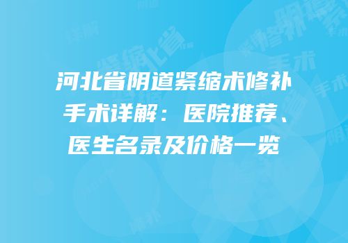 河北省阴道紧缩术修补手术详解：医院推荐、医生名录及价格一览