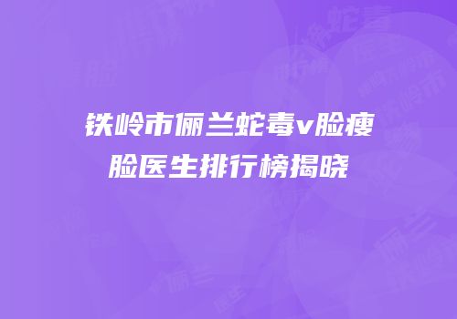 铁岭市俪兰蛇毒v脸瘦脸医生排行榜揭晓