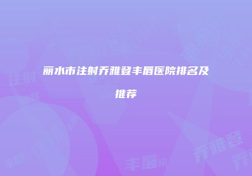 丽水市注射乔雅登丰唇医院排名及推荐