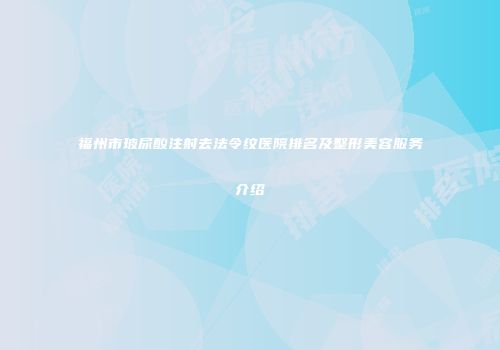福州市玻尿酸注射去法令纹医院排名及整形美容服务介绍