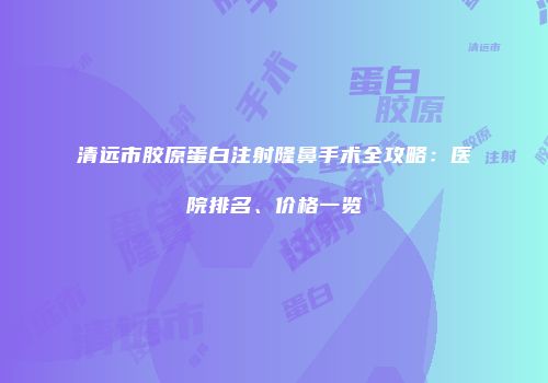 清远市胶原蛋白注射隆鼻手术全攻略：医院排名、价格一览