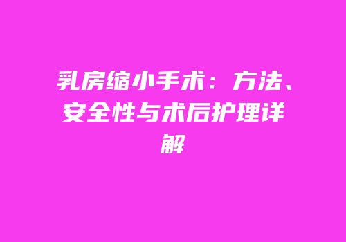 乳房缩小手术：方法、安全性与术后护理详解