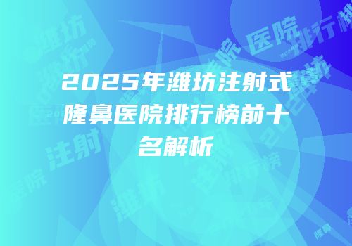 2025年潍坊注射式隆鼻医院排行榜前十名解析
