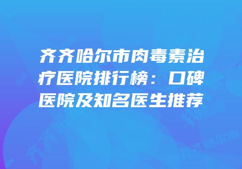 齐齐哈尔市肉毒素治疗医院排行榜：口碑医院及知名医生推荐