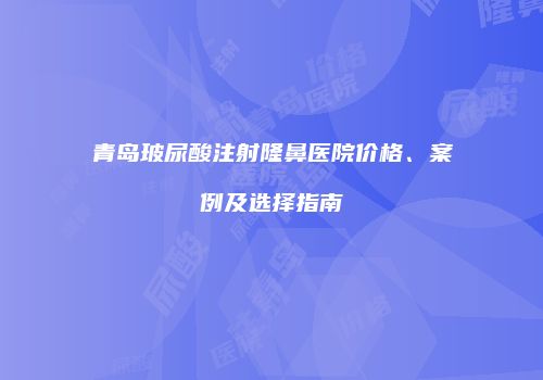 青岛玻尿酸注射隆鼻医院价格、案例及选择指南