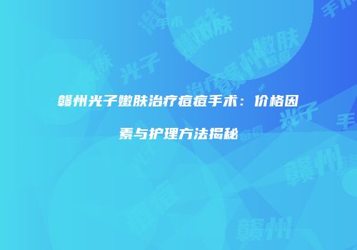 赣州光子嫩肤治疗痘痘手术：价格因素与护理方法揭秘