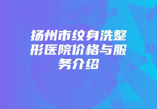 扬州市纹身洗整形医院价格与服务介绍