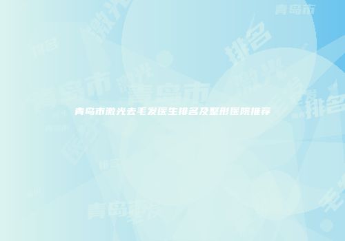 青岛市激光去毛发医生排名及整形医院推荐