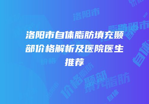 洛阳市自体脂肪填充颞部价格解析及医院医生推荐