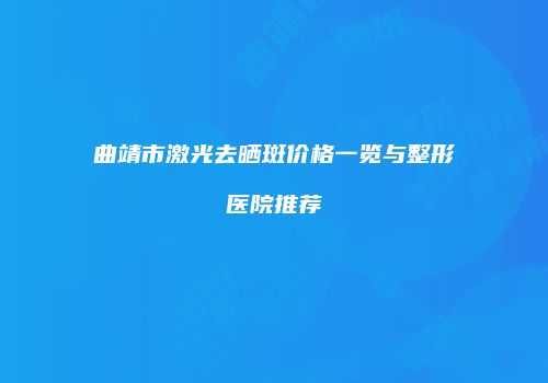曲靖市激光去晒斑价格一览与整形医院推荐