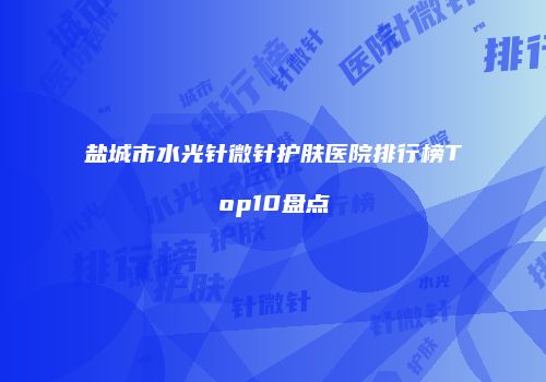 盐城市水光针微针护肤医院排行榜Top10盘点