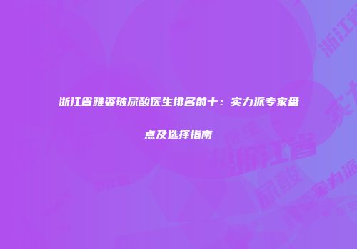 浙江省雅姿玻尿酸医生排名前十：实力派专家盘点及选择指南