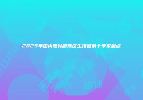 2025年国内隆鼻膨体医生排名前十专家盘点