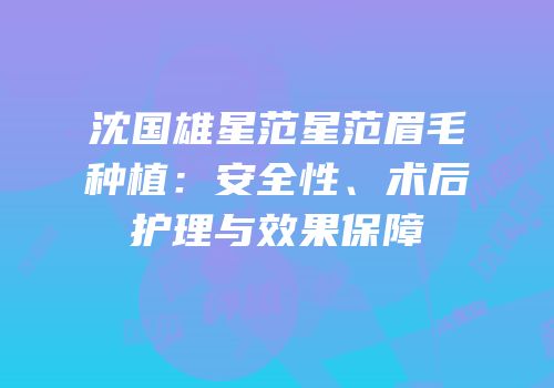 沈国雄星范星范眉毛种植：安全性、术后护理与效果保障