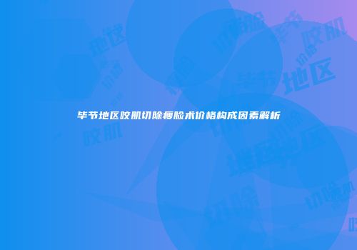 毕节地区咬肌切除瘦脸术价格构成因素解析