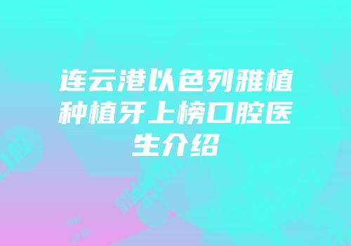 连云港以色列雅植种植牙上榜口腔医生介绍
