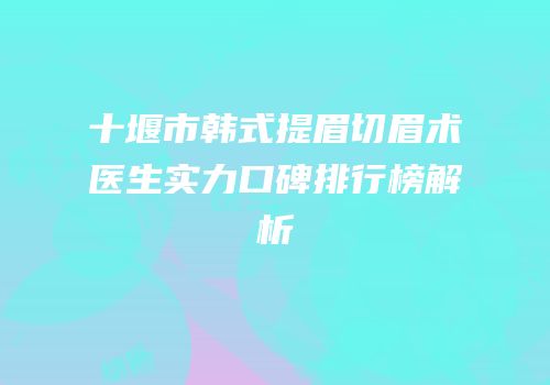 十堰市韩式提眉切眉术医生实力口碑排行榜解析