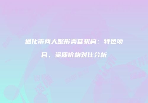 通化市两大整形美容机构：特色项目、资质价格对比分析