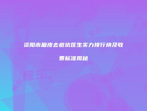 资阳市磨皮去痘坑医生实力排行榜及收费标准揭秘