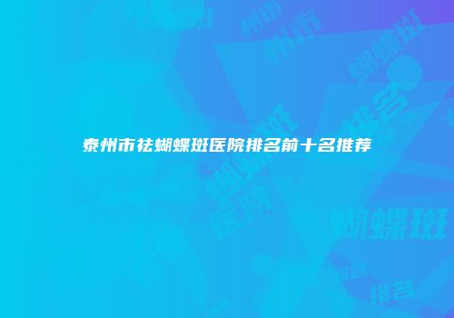 泰州市祛蝴蝶斑医院排名前十名推荐