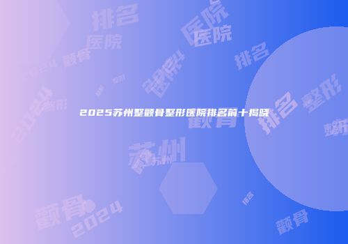 2025苏州整颧骨整形医院排名前十揭晓