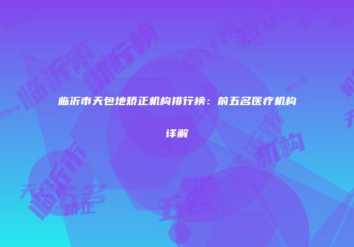 临沂市天包地矫正机构排行榜：前五名医疗机构详解
