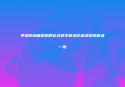 孝感市自体脂肪颗粒注射丰额术价格及医院信息一览