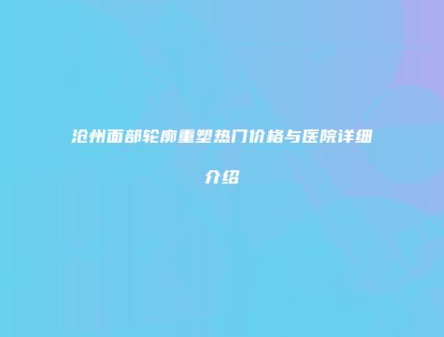 沧州面部轮廓重塑热门价格与医院详细介绍