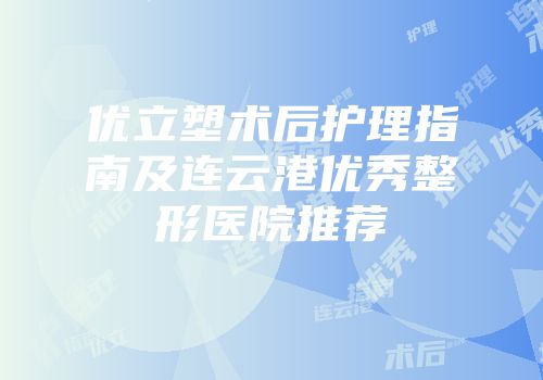 优立塑术后护理指南及连云港优秀整形医院推荐