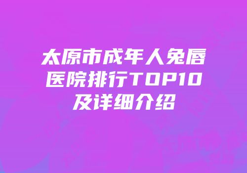 太原市成年人兔唇医院排行TOP10及详细介绍