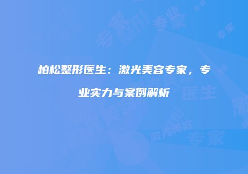 柏松整形医生：激光美容专家，专业实力与案例解析
