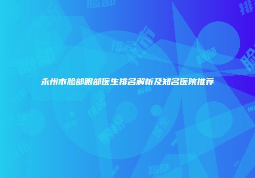 永州市脸部眼部医生排名解析及知名医院推荐