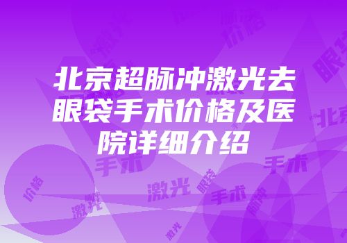 北京超脉冲激光去眼袋手术价格及医院详细介绍