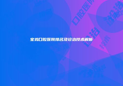 宝鸡口腔医院排名及诊治技术解析
