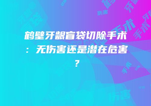 鹤壁牙龈盲袋切除手术：无伤害还是潜在危害？