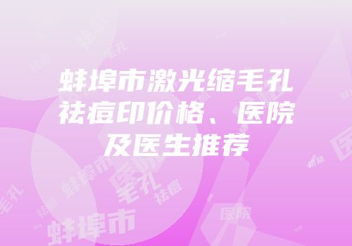 蚌埠市激光缩毛孔祛痘印价格、医院及医生推荐