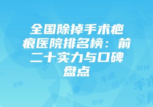 全国除掉手术疤痕医院排名榜：前二十实力与口碑盘点