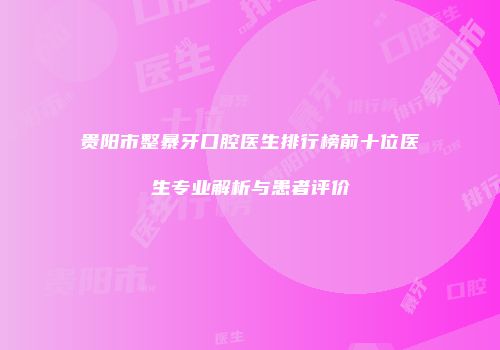 贵阳市整暴牙口腔医生排行榜前十位医生专业解析与患者评价