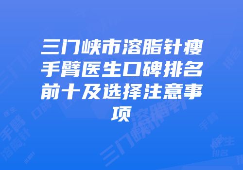 三门峡市溶脂针瘦手臂医生口碑排名前十及选择注意事项