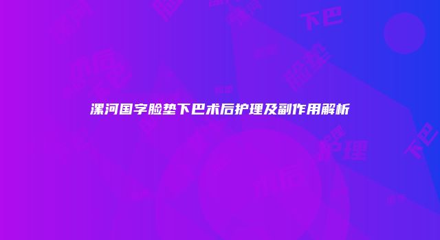 漯河国字脸垫下巴术后护理及副作用解析
