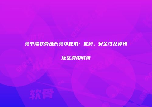 鼻中隔软骨延长鼻小柱术：优势、安全性及漳州地区费用解析