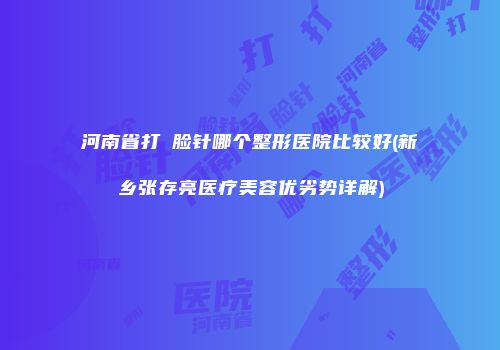 河南省打廋脸针哪个整形医院比较好(新乡张存亮医疗美容优劣势详解)