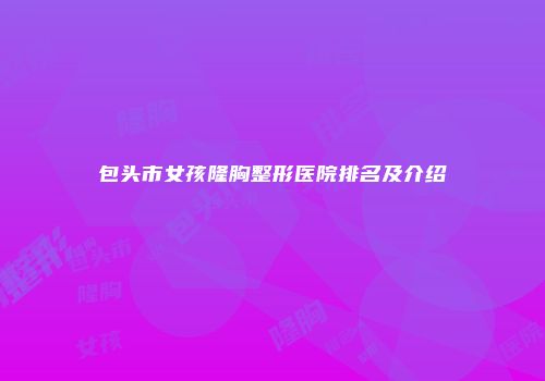 包头市女孩隆胸整形医院排名及介绍