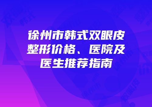徐州市韩式双眼皮整形价格、医院及医生推荐指南