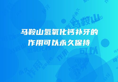 马鞍山氢氧化钙补牙的作用可以永久保持