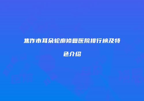 焦作市耳朵轮廓修复医院排行榜及特色介绍