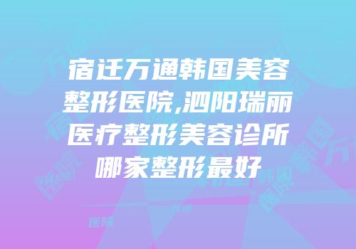 宿迁万通韩国美容整形医院,泗阳瑞丽医疗整形美容诊所哪家整形最好